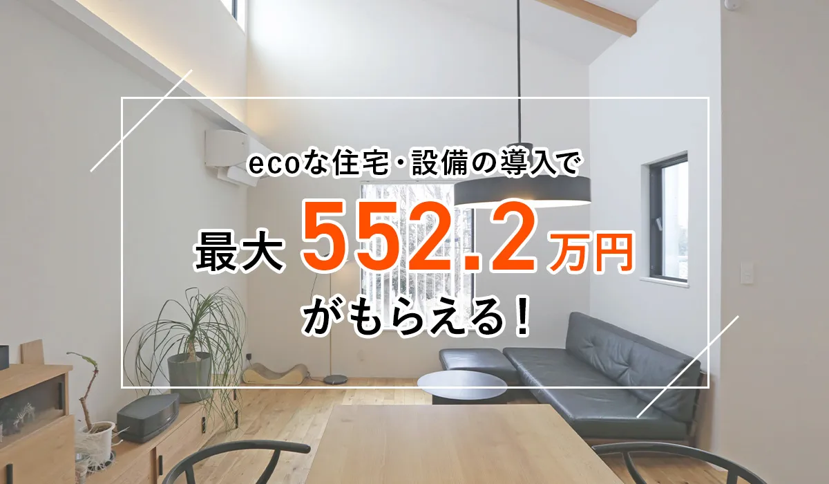 ecoな住宅・設備の導入で最大552.2万円がもらえる！